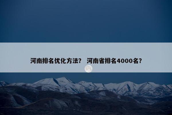河南排名优化方法？ 河南省排名4000名？