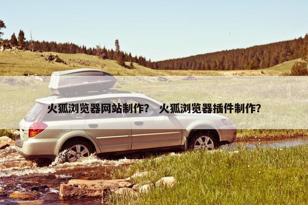 火狐浏览器网站制作？ 火狐浏览器插件制作？