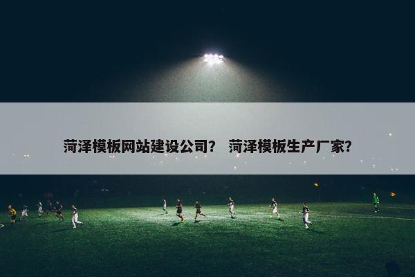 菏泽模板网站建设公司？ 菏泽模板生产厂家？
