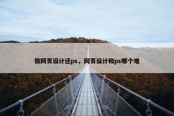 做网页设计还ps，网页设计和ps哪个难
