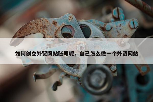 如何创立外贸网站账号呢，自己怎么做一个外贸网站