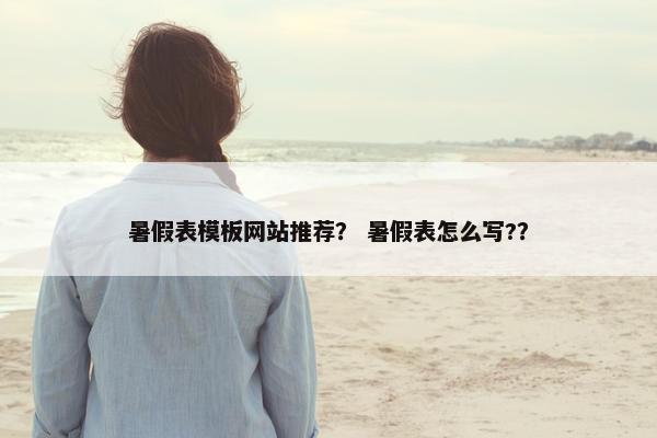 暑假表模板网站推荐？ 暑假表怎么写?？