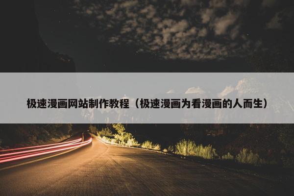 极速漫画网站制作教程（极速漫画为看漫画的人而生）