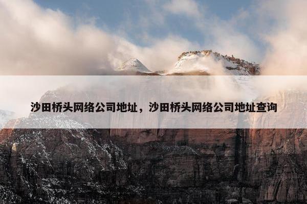 沙田桥头网络公司地址，沙田桥头网络公司地址查询