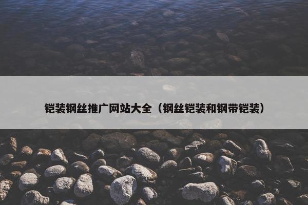铠装钢丝推广网站大全（钢丝铠装和钢带铠装）