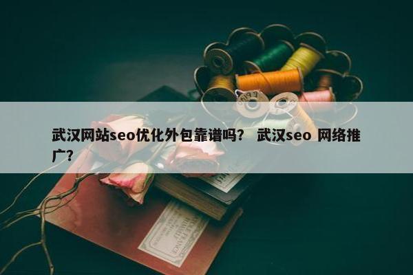 武汉网站seo优化外包靠谱吗？ 武汉seo 网络推广？