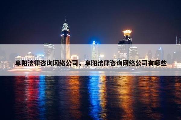 阜阳法律咨询网络公司，阜阳法律咨询网络公司有哪些