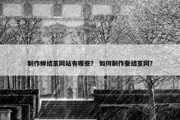 制作蝉结茧网站有哪些？ 如何制作蚕结茧网？