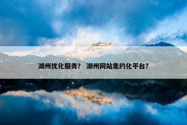 湖州优化服务？ 湖州网站集约化平台？