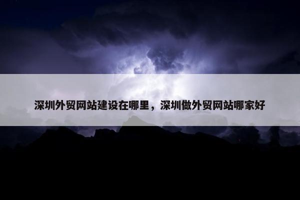 深圳外贸网站建设在哪里，深圳做外贸网站哪家好