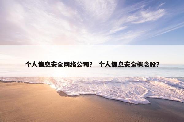 个人信息安全网络公司？ 个人信息安全概念股？