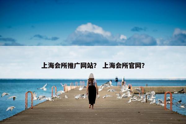 上海会所推广网站？ 上海会所官网？