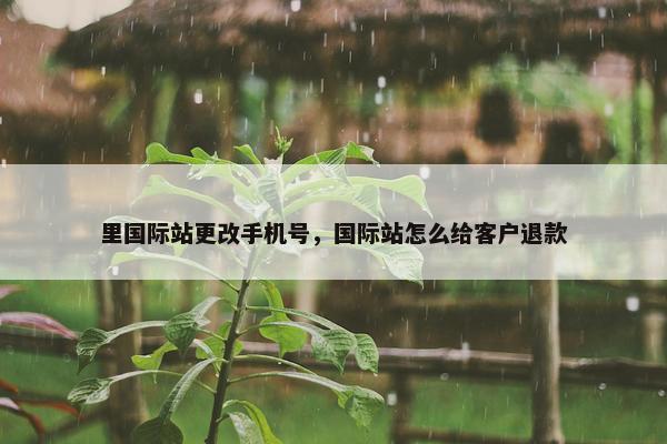 里国际站更改手机号，国际站怎么给客户退款