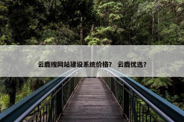云鹿搜网站建设系统价格？ 云鹿优选？