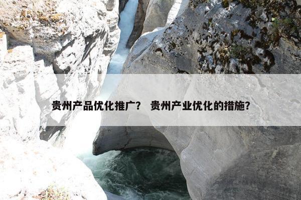 贵州产品优化推广？ 贵州产业优化的措施？