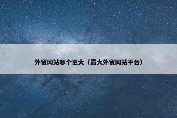 外贸网站哪个更大（最大外贸网站平台）