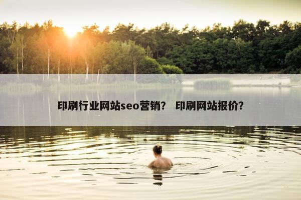 印刷行业网站seo营销？ 印刷网站报价？