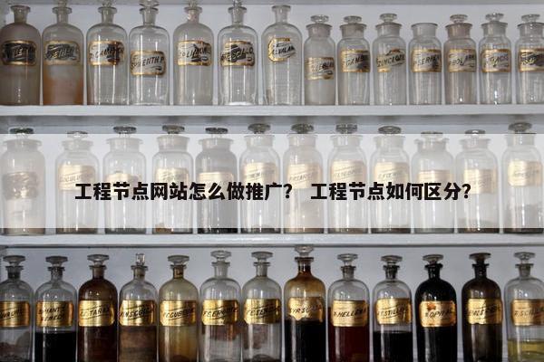 工程节点网站怎么做推广？ 工程节点如何区分？
