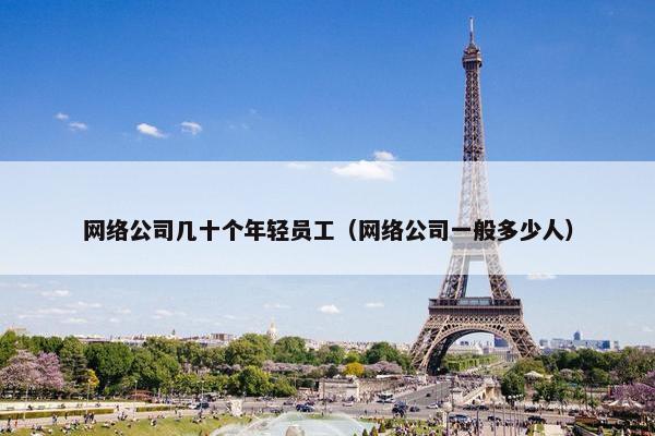 网络公司几十个年轻员工（网络公司一般多少人）