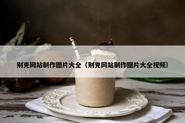 别克网站制作图片大全（别克网站制作图片大全视频）