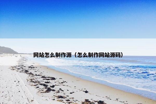 网站怎么制作源（怎么制作网站源码）