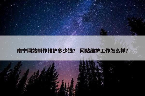 南宁网站制作维护多少钱？ 网站维护工作怎么样？