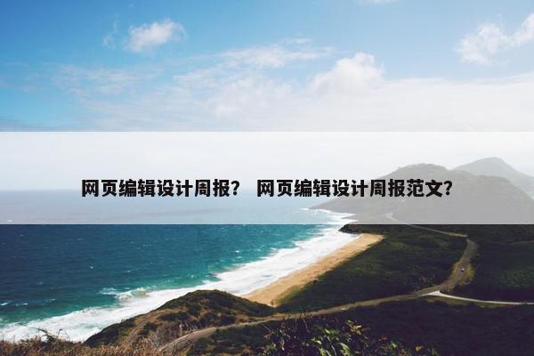 网页编辑设计周报？ 网页编辑设计周报范文？