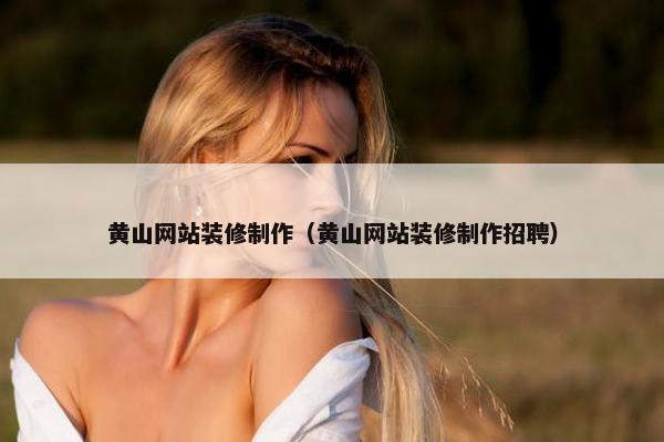 黄山网站装修制作（黄山网站装修制作招聘）