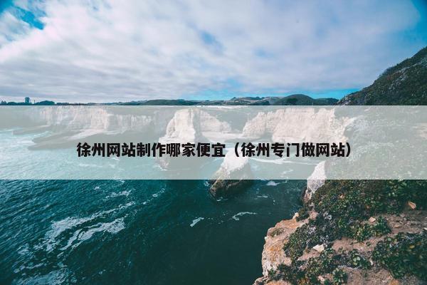 徐州网站制作哪家便宜（徐州专门做网站）