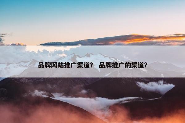 品牌网站推广渠道？ 品牌推广的渠道？