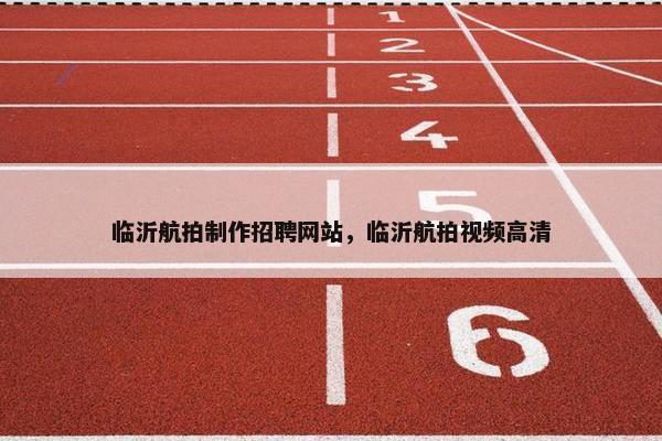 临沂航拍制作招聘网站，临沂航拍视频高清