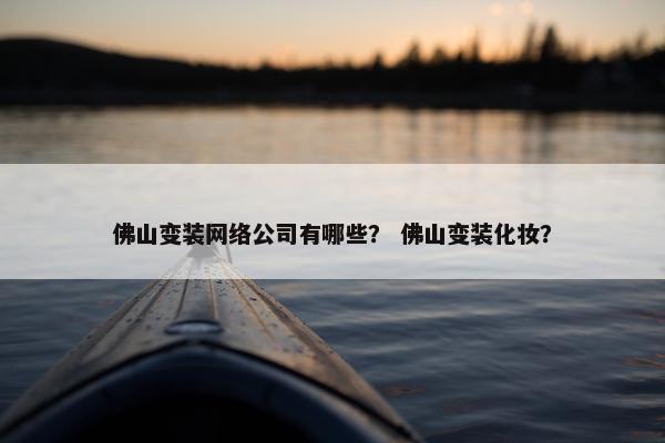 佛山变装网络公司有哪些？ 佛山变装化妆？
