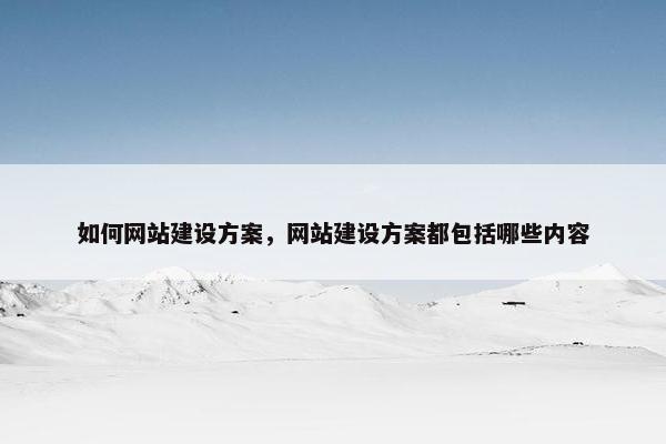 如何网站建设方案，网站建设方案都包括哪些内容