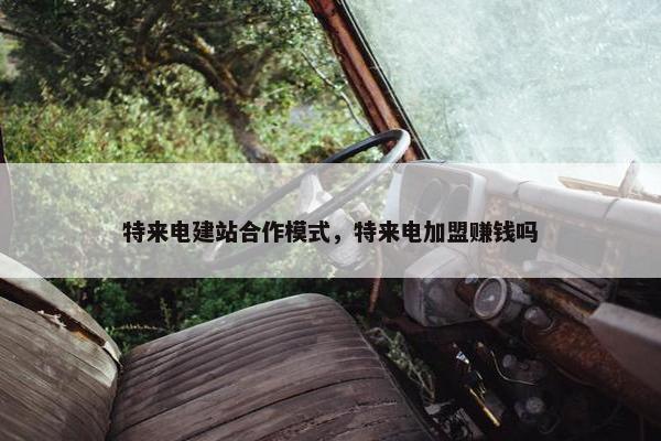 特来电建站合作模式，特来电加盟赚钱吗