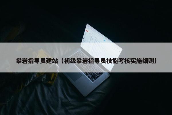 攀岩指导员建站（初级攀岩指导员技能考核实施细则）