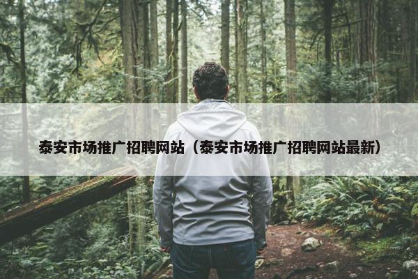 泰安市场推广招聘网站（泰安市场推广招聘网站最新）