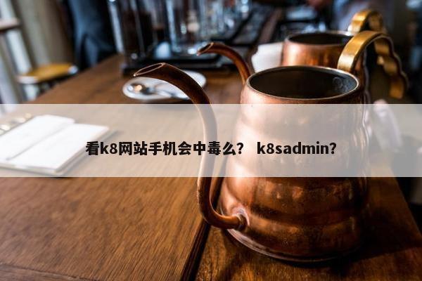 看k8网站手机会中毒么？ k8sadmin？
