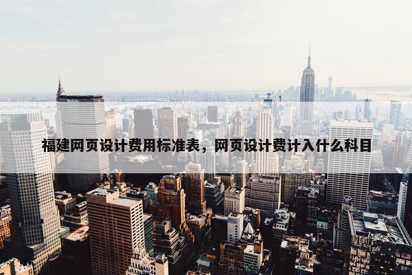 福建网页设计费用标准表，网页设计费计入什么科目