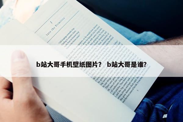 b站大哥手机壁纸图片？ b站大哥是谁？