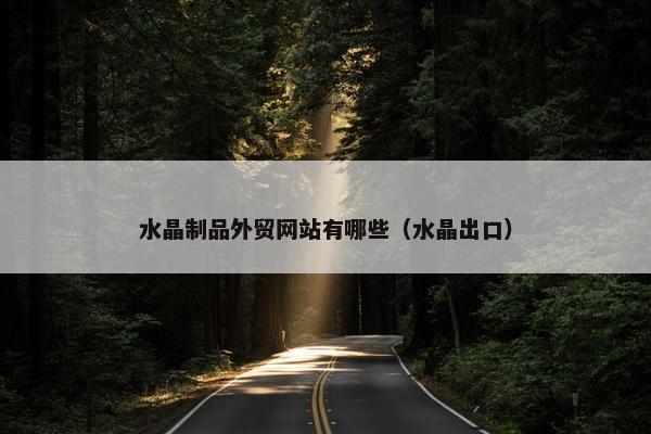 水晶制品外贸网站有哪些（水晶出口）