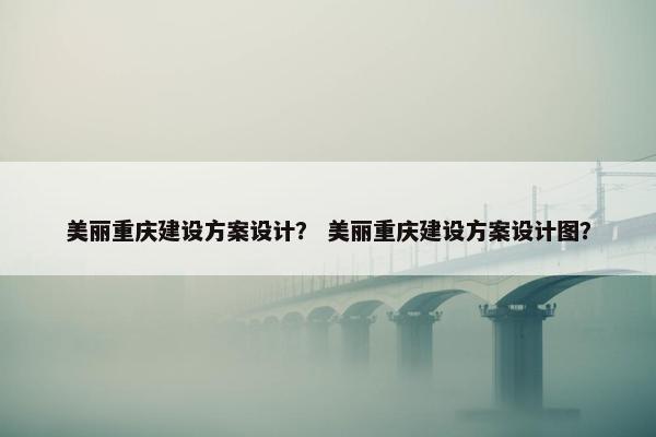 美丽重庆建设方案设计？ 美丽重庆建设方案设计图？