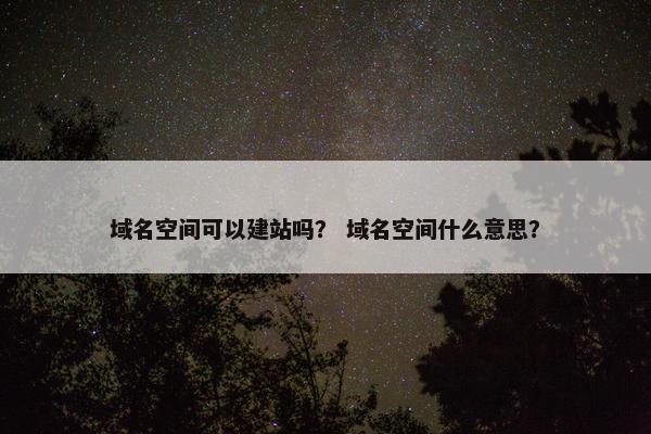 域名空间可以建站吗？ 域名空间什么意思？