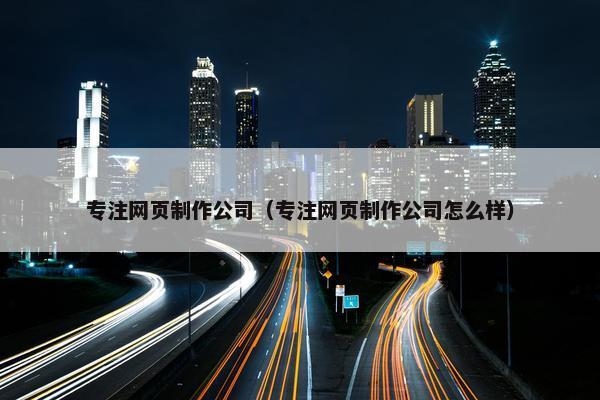 专注网页制作公司（专注网页制作公司怎么样）