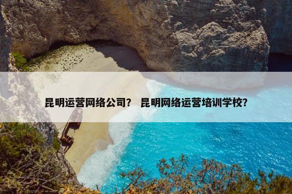 昆明运营网络公司？ 昆明网络运营培训学校？