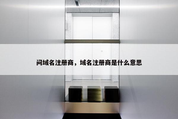 问域名注册商，域名注册商是什么意思