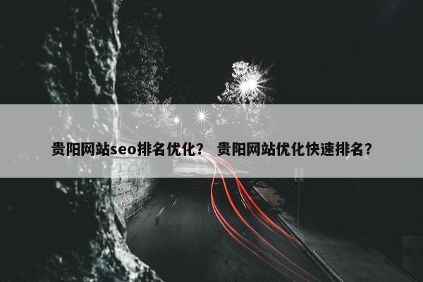 贵阳网站seo排名优化？ 贵阳网站优化快速排名？