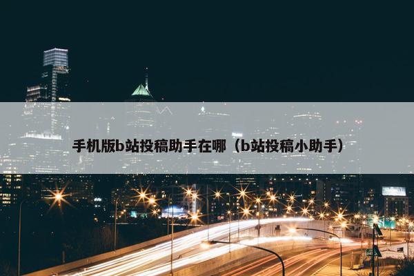 手机版b站投稿助手在哪（b站投稿小助手）