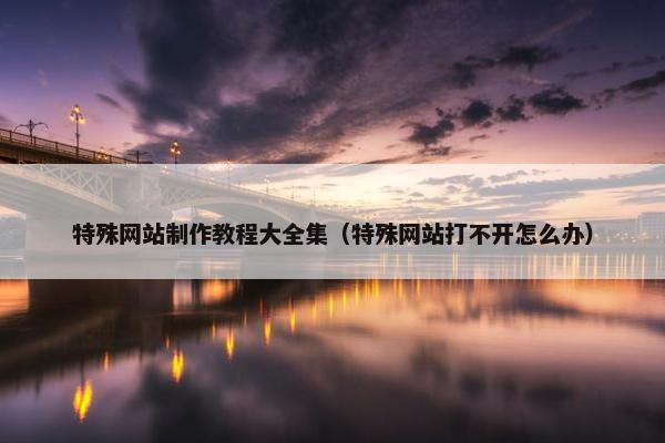 特殊网站制作教程大全集（特殊网站打不开怎么办）