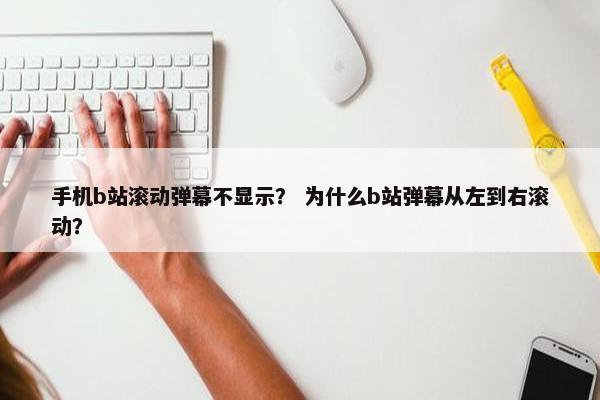 手机b站滚动弹幕不显示？ 为什么b站弹幕从左到右滚动？
