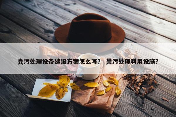 粪污处理设备建设方案怎么写？ 粪污处理利用设施？